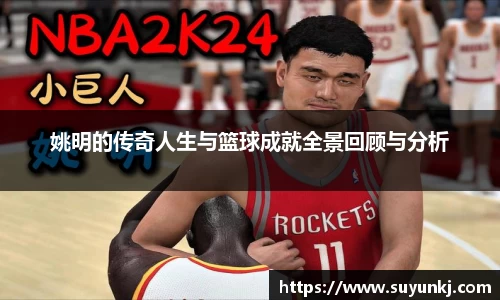 姚明的传奇人生与篮球成就全景回顾与分析